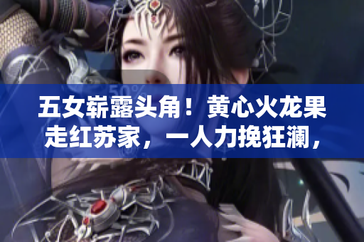 五女嶄露頭角！黃心火龍果走紅蘇家，一人力挽狂瀾，綻放新光芒！