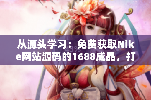 從源頭學習：免費獲取Nike網站源碼的1688成品，打造您的電商夢想
