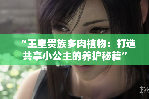 “王室貴族多肉植物：打造共享小公主的養(yǎng)護(hù)秘籍”