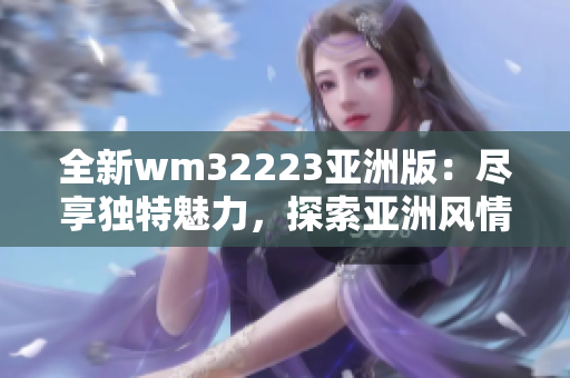 全新wm32223亞洲版：盡享獨特魅力，探索亞洲風情之旅
