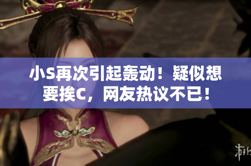 小S再次引起轟動！疑似想要挨C，網友熱議不已！