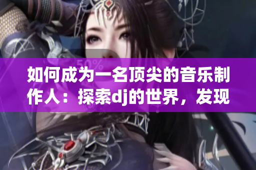 如何成為一名頂尖的音樂制作人：探索dj的世界，發(fā)現(xiàn)創(chuàng)新靈感與技術(shù)突破