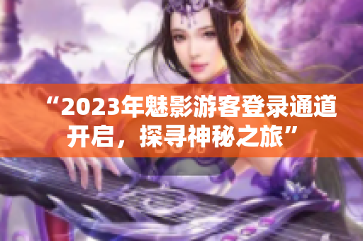 “2023年魅影游客登錄通道開啟，探尋神秘之旅”