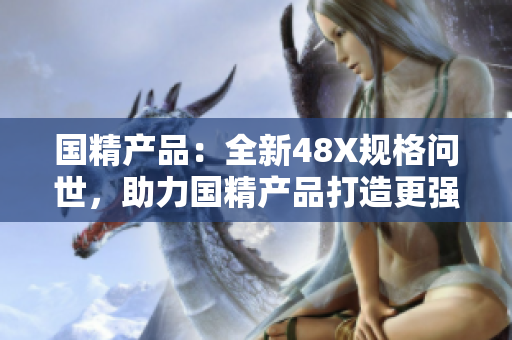 國精產品：全新48X規(guī)格問世，助力國精產品打造更強大的產品線