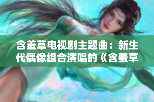 含羞草電視劇主題曲：新生代偶像組合演唱的《含羞草》插曲