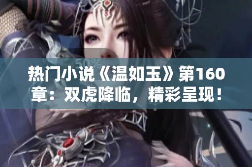 熱門小說《溫如玉》第160章：雙虎降臨，精彩呈現！免費閱讀！