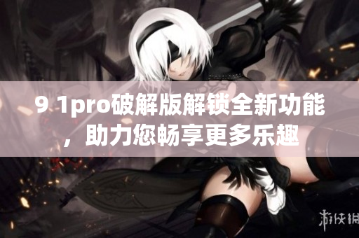 9 1pro破解版解鎖全新功能，助力您暢享更多樂(lè)趣