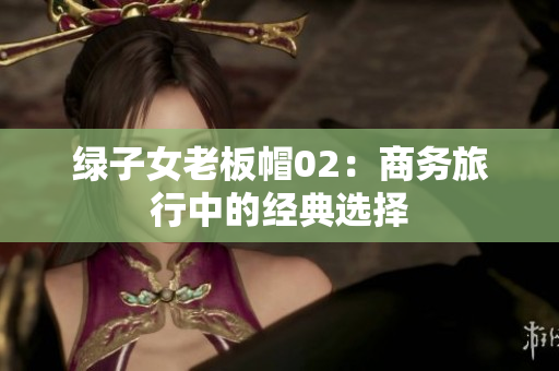 綠子女老板帽02：商務(wù)旅行中的經(jīng)典選擇