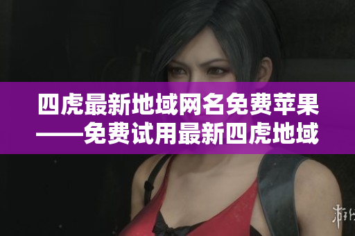 四虎最新地域網名免費蘋果——免費試用最新四虎地域網名，適用于蘋果設備