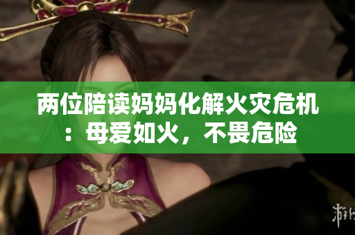 兩位陪讀媽媽化解火災危機：母愛如火，不畏危險