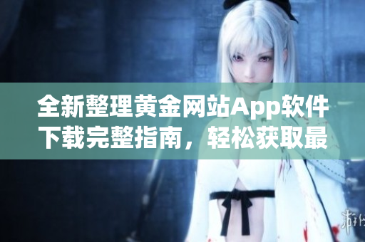 全新整理黃金網(wǎng)站App軟件下載完整指南，輕松獲取最熱門資源