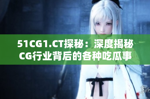 51CG1.CT探秘：深度揭秘CG行業(yè)背后的各種吃瓜事件