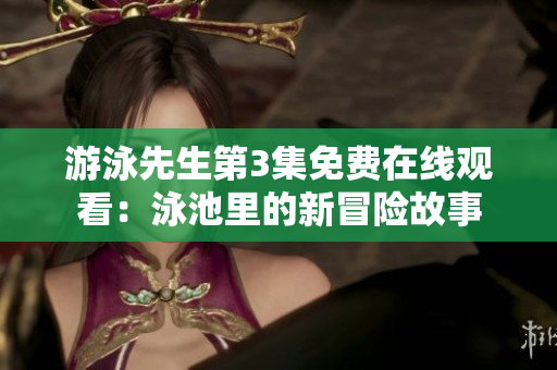 游泳先生第3集免費(fèi)在線觀看：泳池里的新冒險(xiǎn)故事
