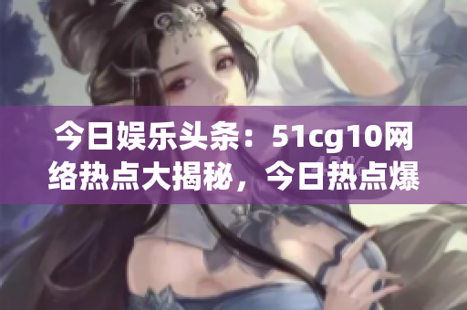 今日娛樂(lè)頭條：51cg10網(wǎng)絡(luò)熱點(diǎn)大揭秘，今日熱點(diǎn)爆料大放送