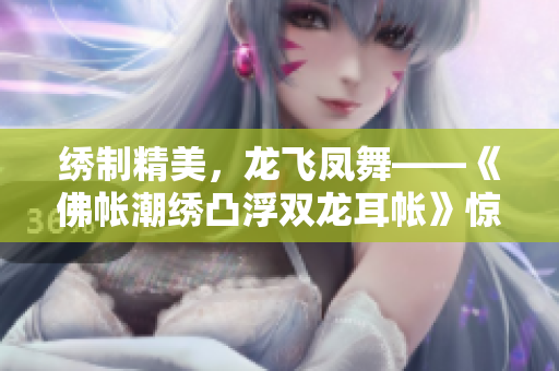 繡制精美，龍飛鳳舞——《佛帳潮繡凸浮雙龍耳帳》驚艷亮相