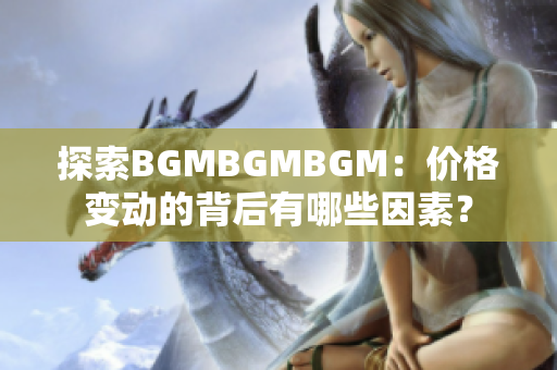 探索BGMBGMBGM：價(jià)格變動(dòng)的背后有哪些因素？