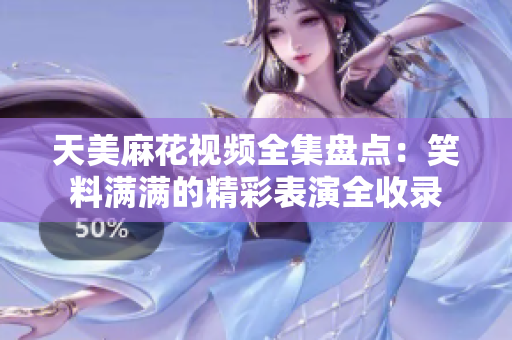 天美麻花視頻全集盤點(diǎn)：笑料滿滿的精彩表演全收錄