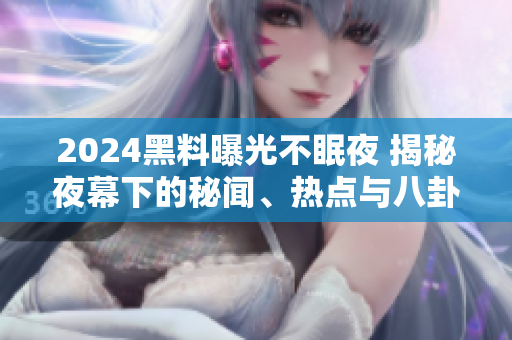 2024黑料曝光不眠夜 揭秘夜幕下的秘聞、熱點與八卦