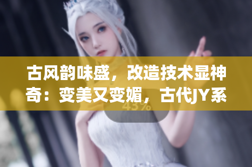 古風(fēng)韻味盛，改造技術(shù)顯神奇：變美又變媚，古代JY系統(tǒng)何等精彩！