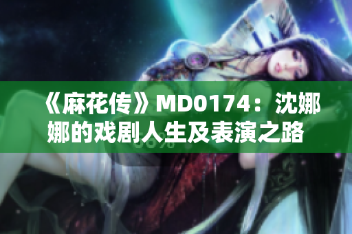 《麻花傳》MD0174：沈娜娜的戲劇人生及表演之路