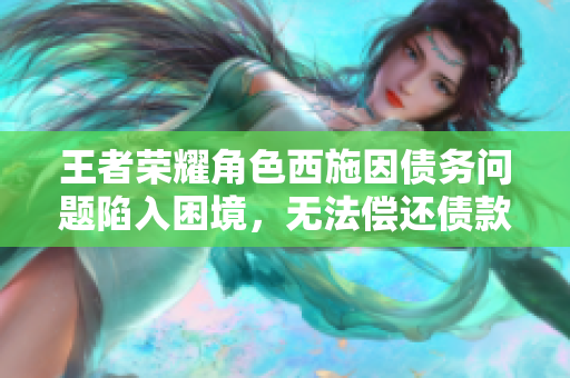 王者榮耀角色西施因債務(wù)問題陷入困境，無法償還債款