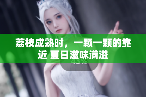 荔枝成熟時，一顆一顆的靠近 夏日滋味滿溢
