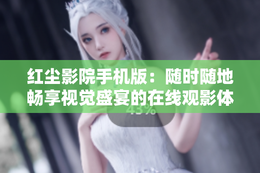 紅塵影院手機版：隨時隨地暢享視覺盛宴的在線觀影體驗