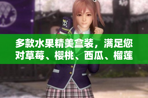 多款水果精美盒裝，滿足您對(duì)草莓、櫻桃、西瓜、榴蓮等水果的需求