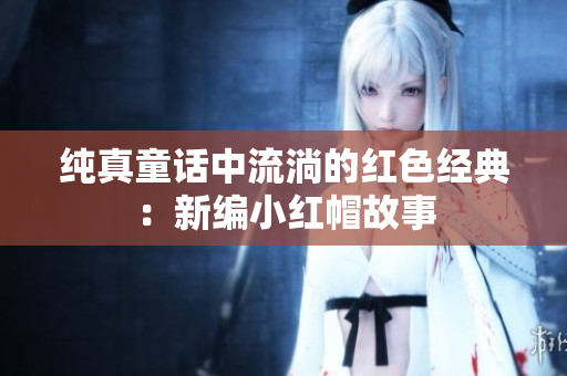 純真童話中流淌的紅色經(jīng)典：新編小紅帽故事
