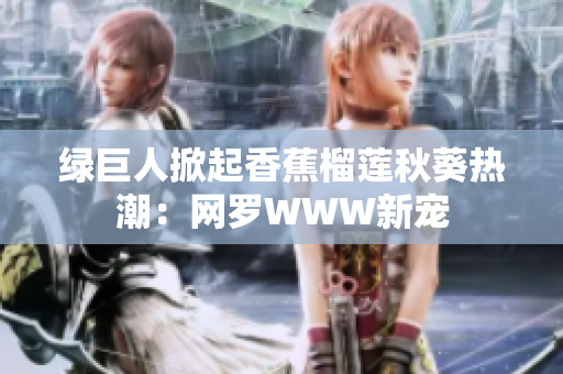 綠巨人掀起香蕉榴蓮秋葵熱潮：網(wǎng)羅WWW新寵