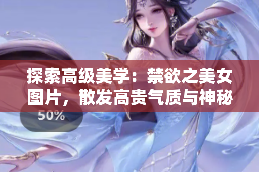 探索高級美學(xué)：禁欲之美女圖片，散發(fā)高貴氣質(zhì)與神秘魅力