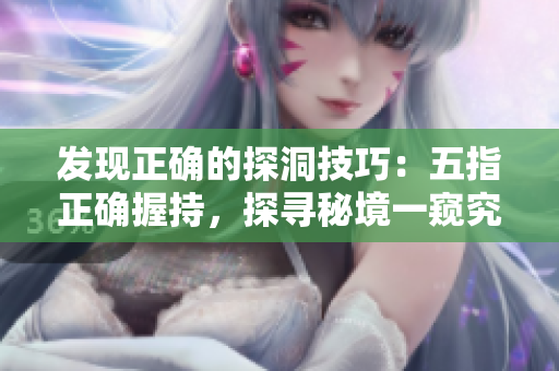 發(fā)現(xiàn)正確的探洞技巧：五指正確握持，探尋秘境一窺究竟