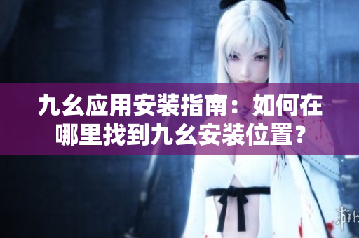 九幺應用安裝指南：如何在哪里找到九幺安裝位置？