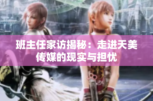 班主任家訪揭秘：走進(jìn)天美傳媒的現(xiàn)實(shí)與擔(dān)憂