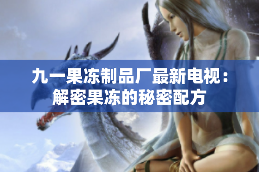 九一果凍制品廠最新電視：解密果凍的秘密配方