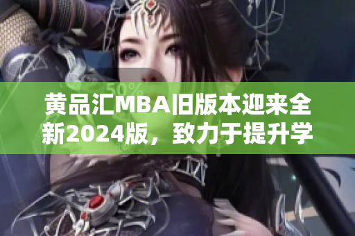 黃品匯MBA舊版本迎來全新2024版，致力于提升學(xué)員職業(yè)發(fā)展！
