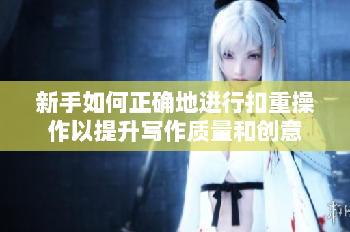 新手如何正確地進(jìn)行扣重操作以提升寫(xiě)作質(zhì)量和創(chuàng)意