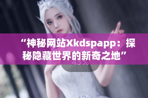 “神秘網(wǎng)站Xkdspapp：探秘隱藏世界的新奇之地”