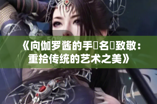 《向伽羅醬的手術(shù)名冪致敬：重拾傳統(tǒng)的藝術(shù)之美》
