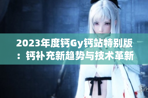 2023年度鈣Gy鈣站特別版：鈣補充新趨勢與技術(shù)革新