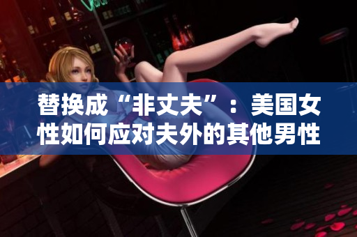 替換成“非丈夫”：美國女性如何應(yīng)對夫外的其他男性社交。
