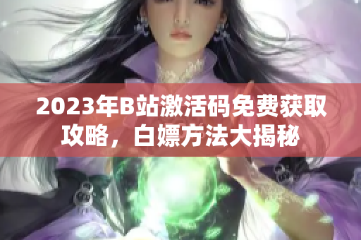 2023年B站激活碼免費(fèi)獲取攻略，白嫖方法大揭秘