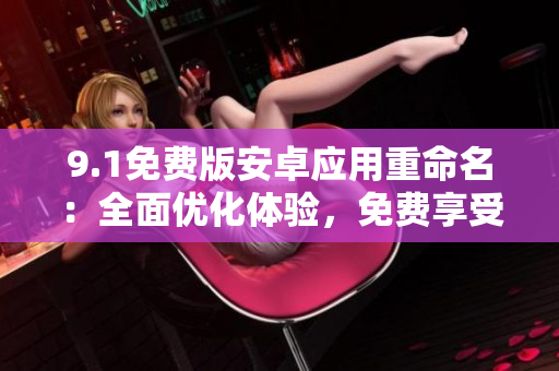 9.1免費(fèi)版安卓應(yīng)用重命名：全面優(yōu)化體驗(yàn)，免費(fèi)享受更多功能