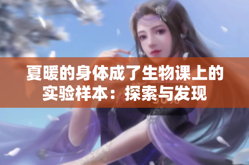 夏暖的身體成了生物課上的實驗樣本：探索與發(fā)現(xiàn)