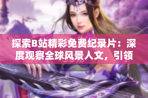 探索B站精彩免費(fèi)紀(jì)錄片：深度觀察全球風(fēng)景人文，引領(lǐng)新視角！