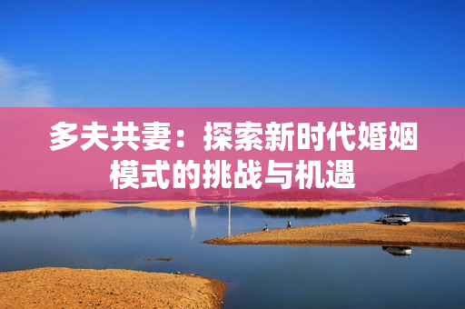 多夫共妻：探索新時(shí)代婚姻模式的挑戰(zhàn)與機(jī)遇