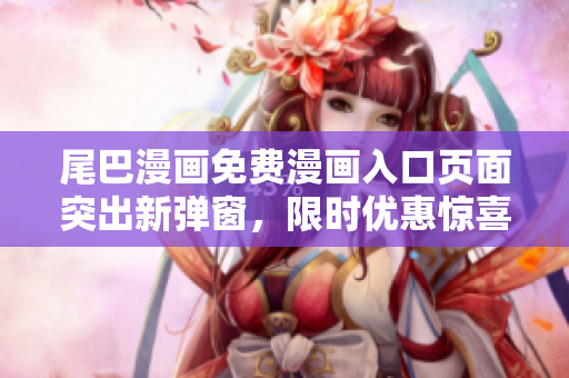 尾巴漫畫免費(fèi)漫畫入口頁面突出新彈窗，限時優(yōu)惠驚喜等你來！