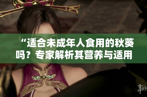 “適合未成年人食用的秋葵嗎？專家解析其營養(yǎng)與適用人群”