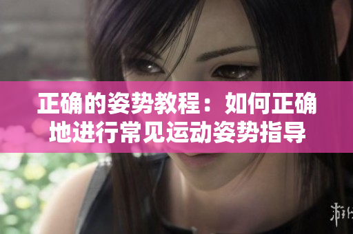 正確的姿勢教程：如何正確地進行常見運動姿勢指導(dǎo)