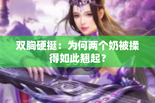 雙胸硬挺：為何兩個(gè)奶被揉得如此翹起？